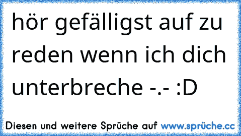 hör gefälligst auf zu reden wenn ich dich unterbreche -.- :D