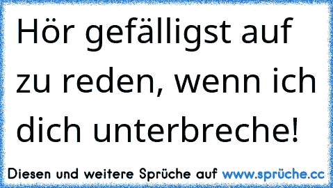 Hör gefälligst auf zu reden, wenn ich dich unterbreche!