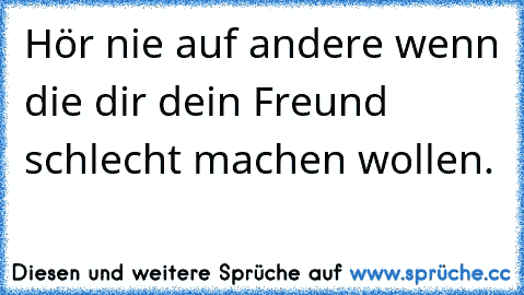 Hör nie auf andere wenn die dir dein Freund schlecht machen wollen.