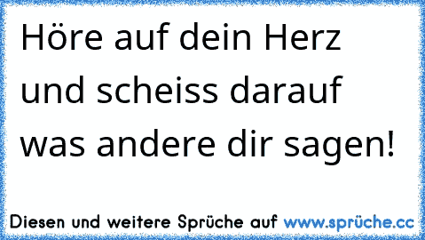 Höre auf dein Herz und scheiss darauf was andere dir sagen! ♥