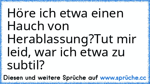 Höre ich etwa einen Hauch von Herablassung?
Tut mir leid, war ich etwa zu subtil?