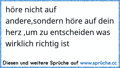 höre nicht auf andere,sondern höre auf dein herz ,um zu entscheiden was wirklich richtig ist ♥