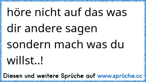 höre nicht auf das was dir andere sagen sondern mach was du willst..!