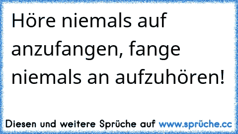 Höre niemals auf anzufangen, fange niemals an aufzuhören!