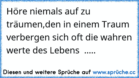 Höre niemals auf zu träumen,
den in einem Traum  verbergen sich oft die wahren werte des Lebens ♥♥♥ .....