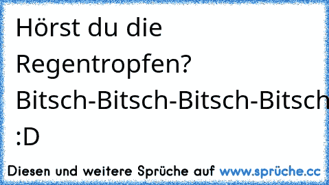 Hörst du die Regentropfen? Bitsch-Bitsch-Bitsch-Bitsch :D