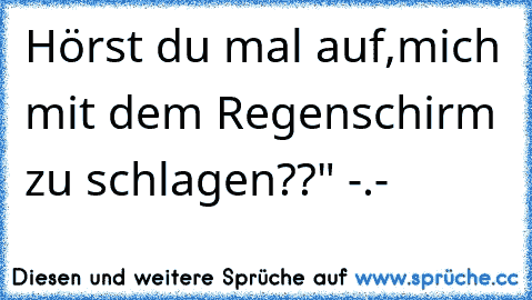 Hörst du mal auf,mich mit dem Regenschirm zu schlagen??" -.-