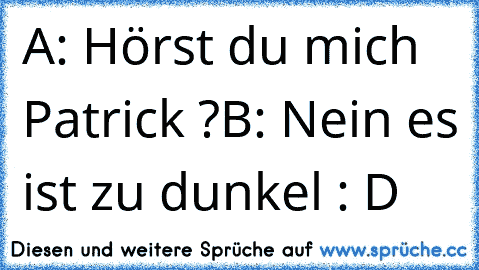 A: Hörst du mich Patrick ?
B: Nein es ist zu dunkel : D