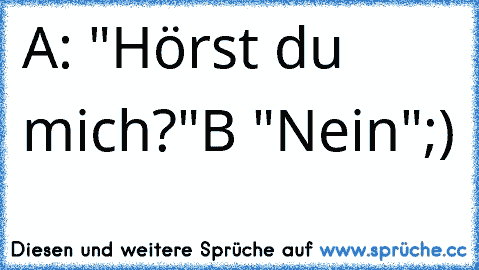 A: "Hörst du mich?"
B "Nein"
;)