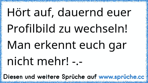 Hört auf, dauernd euer Profilbild zu wechseln! Man erkennt euch gar nicht mehr! -.-