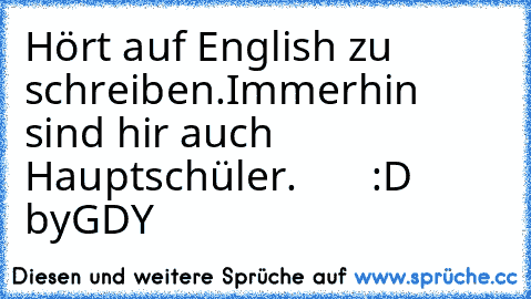 Hört auf English zu schreiben.Immerhin sind hir auch Hauptschüler.       :D 
by
GDY