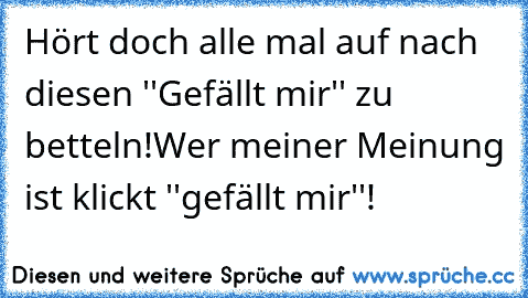 Hört doch alle mal auf nach diesen ''Gefällt mir'' zu betteln!
Wer meiner Meinung ist klickt ''gefällt mir''!