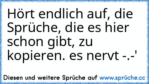 Hört endlich auf, die Sprüche, die es hier schon gibt, zu kopieren. es nervt -.-'