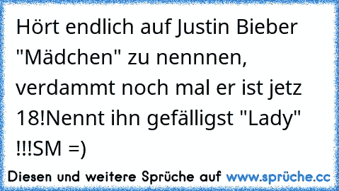 Hört endlich auf Justin Bieber "Mädchen" zu nennnen, verdammt noch mal er ist jetz 18!
Nennt ihn gefälligst "Lady" !!!
SM =)