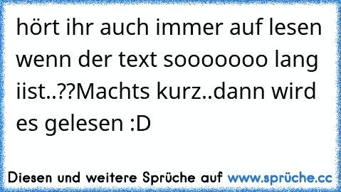 hört ihr auch immer auf lesen wenn der text sooooooo lang iist..??
Machts kurz..dann wird es gelesen :D