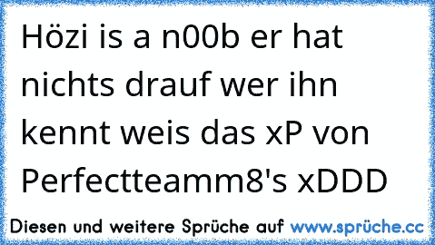 Hözi is a n00b er hat nichts drauf wer ihn kennt weis das xP 
von Perfectteamm8's xDDD