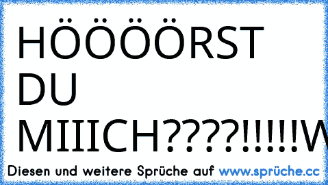 HÖÖÖÖRST DU MIIICH????!!!!!
WAAAAAAAAAAS??????!!!
...-.-'