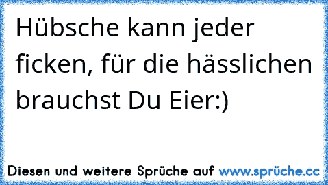 Hübsche kann jeder ficken, für die hässlichen brauchst Du Eier:)