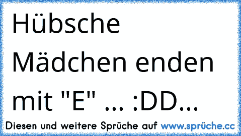 Hübsche Mädchen enden mit "E" ... :DD
... ♥