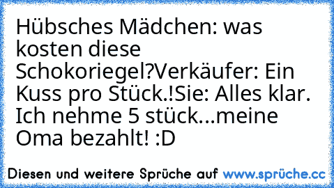 Hübsches Mädchen: was kosten diese Schokoriegel?
Verkäufer: Ein Kuss pro Stück.!
Sie: Alles klar. Ich nehme 5 stück...meine Oma bezahlt! :D