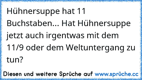 Hühnersuppe hat 11 Buchstaben... Hat Hühnersuppe jetzt auch irgentwas mit dem 11/9 oder dem Weltuntergang zu tun?