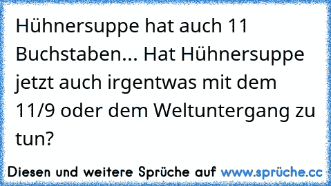 Hühnersuppe hat auch 11 Buchstaben... Hat Hühnersuppe jetzt auch irgentwas mit dem 11/9 oder dem Weltuntergang zu tun?