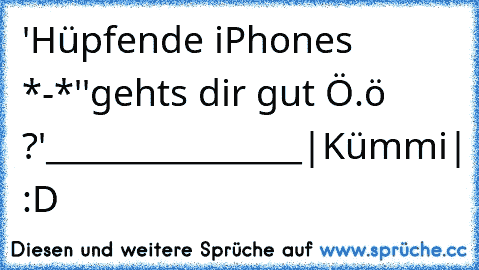 'Hüpfende iPhones *-*'
'gehts dir gut Ö.ö ?'
________________
|Kümmi| :D