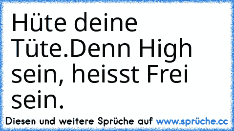 Hüte deine Tüte.
Denn High sein, heisst Frei sein.