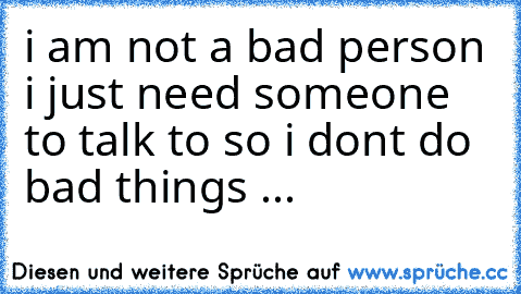 i am not a bad person i just need someone to talk to so i dont do bad things ...