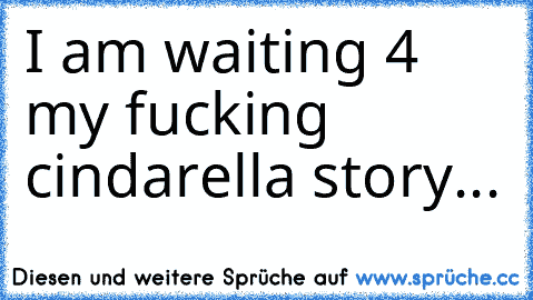 I am waiting 4 my fucking cindarella story...♥