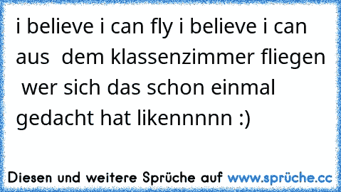 i believe i can fly i believe i can aus  dem klassenzimmer fliegen  wer sich das schon einmal gedacht hat likennnnn :)