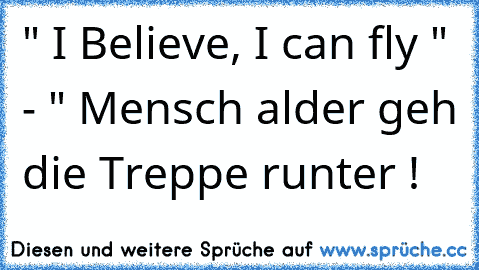 " I Believe, I can fly " - " Mensch alder geh die Treppe runter !