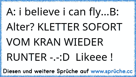 A: i believe i can fly...
B: Alter? KLETTER SOFORT VOM KRAN WIEDER RUNTER -.-
:D  Likeee !