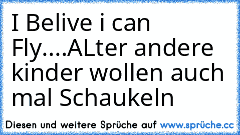 I Belive i can Fly....
ALter andere kinder wollen auch mal Schaukeln