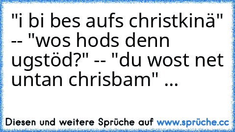 "i bi bes aufs christkinä" -- "wos hods denn ugstöd?" -- "du wost net untan chrisbam" ...