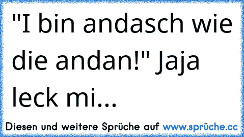 "I bin andasch wie die andan!" Jaja leck mi...