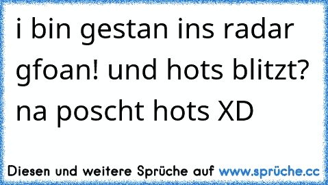 i bin gestan ins radar gfoan! und hots blitzt? na poscht hots XD