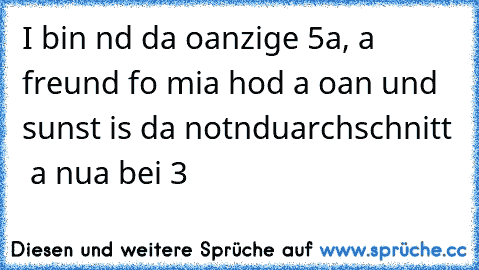 I bin nd da oanzige 5a, a freund fo mia hod a oan und sunst is da notnduarchschnitt  a nua bei 3