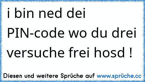 i bin ned dei PIN-code wo du drei versuche frei hosd !