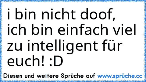 i bin nicht doof, ich bin einfach viel zu intelligent für euch! :D