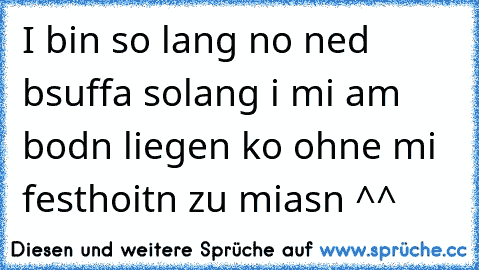 I bin so lang no ned bsuffa solang i mi am bodn liegen ko ohne mi festhoitn zu miasn ^^