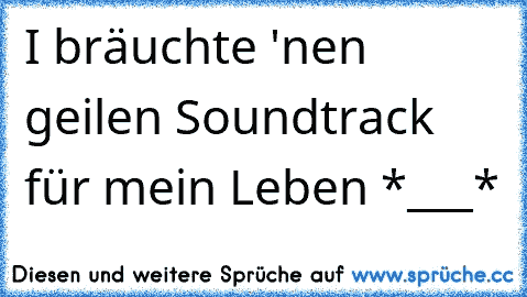 I bräuchte 'nen geilen Soundtrack für mein Leben *___*