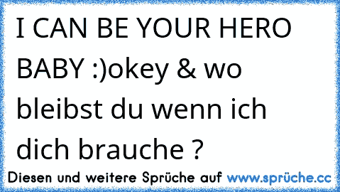 I CAN BE YOUR HERO BABY :)
okey & wo bleibst du wenn ich dich brauche ?