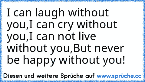 I can laugh without you,
I can cry without you,
I can not live without you,
But never be happy without you!