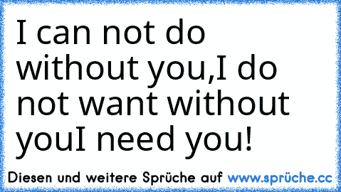 I can not do without you,
I do not want without you
I need you!   
♥ ♥