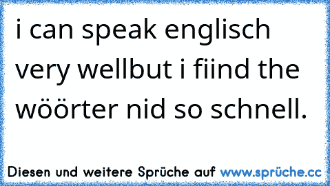 i can speak englisch very well
but i fiind the wöörter nid so schnell.♥