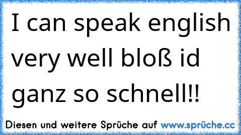 I can speak english very well bloß id ganz so schnell!!