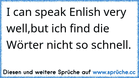 I can speak Enlish very well,but ich find die Wörter nicht so schnell.