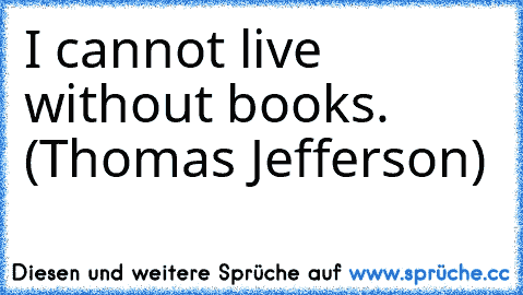 I cannot live without books. (Thomas Jefferson)