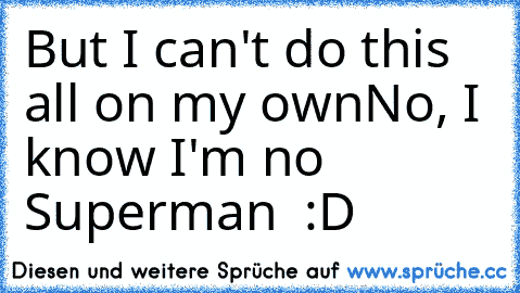 But I can't do this all on my own
No, I know I'm no Superman  :D